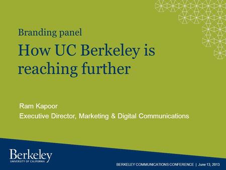 BERKELEY COMMUNICATIONS CONFERENCE | June 13, 2013 Ram Kapoor Executive Director, Marketing & Digital Communications How UC Berkeley is reaching further.