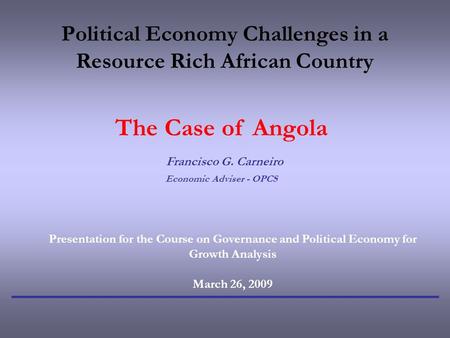 Political Economy Challenges in a Resource Rich African Country The Case of Angola Francisco G. Carneiro Economic Adviser - OPCS Presentation for the Course.