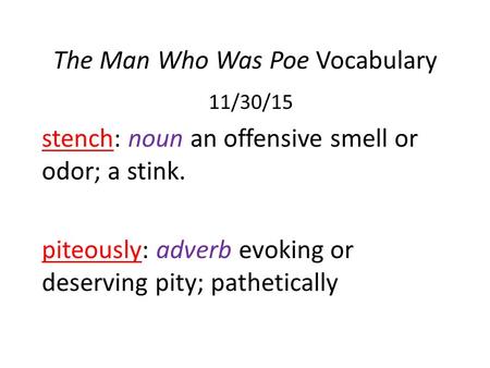 The Man Who Was Poe Vocabulary 11/30/15 stench: noun an offensive smell or odor; a stink. piteously: adverb evoking or deserving pity; pathetically.