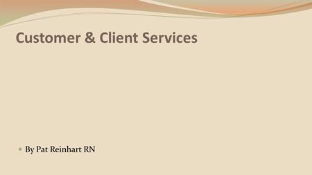 Customer & Client Services By Pat Reinhart RN. Customer and Client Services Competency: Explore personal responsibility as a healthcare employee to treat.