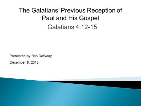 Galatians 4:12-15 Presented by Bob DeWaay December 8, 2013 The Galatians’ Previous Reception of Paul and His Gospel.