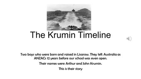 The Krumin Timeline Two boys who were born and raised in Lisarow. They left Australia as ANZACs 12 years before our school was even open. Their names.