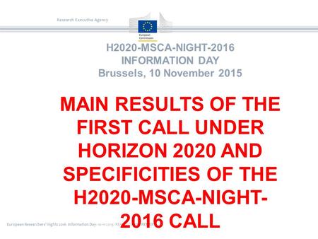 European Researchers’ nights 2016- Information Day- 10-11-2015- REA A4-Colette RENIER Research Executive Agency H2020-MSCA-NIGHT-2016 INFORMATION DAY Brussels,