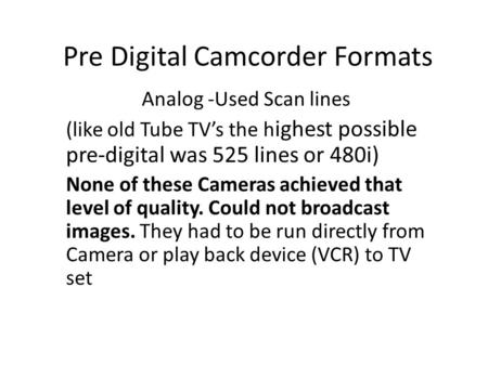 Pre Digital Camcorder Formats Analog -Used Scan lines (like old Tube TV’s the h ighest possible pre-digital was 525 lines or 480i) None of these Cameras.