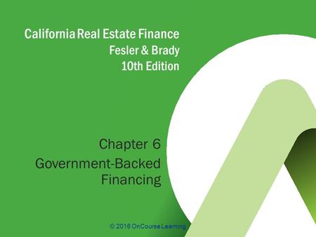 © 2016 OnCourse Learning California Real Estate Finance Fesler & Brady 10th Edition Chapter 6 Government-Backed Financing.