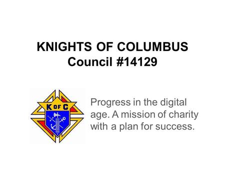 KNIGHTS OF COLUMBUS Council #14129 Progress in the digital age. A mission of charity with a plan for success.