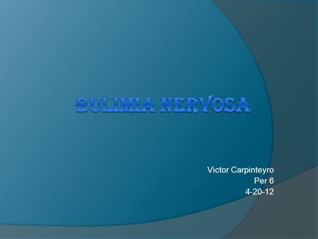 Victor Carpinteyro Per 6 4-20-12. Bulimia Nervosa  Bulimia is an illness in which people eat large amount of food in a short time. Then they use any.