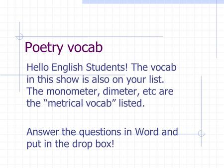 Poetry vocab Hello English Students! The vocab in this show is also on your list. The monometer, dimeter, etc are the “metrical vocab” listed. Answer the.