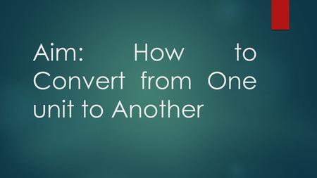 Aim: How to Convert from One unit to Another. What is a Unit Conversion?  A unit conversion is a changing of one unit to another.  Unit Examples: 