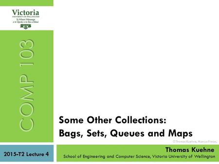 Some Other Collections: Bags, Sets, Queues and Maps COMP 103 2015-T2 Lecture 4 School of Engineering and Computer Science, Victoria University of Wellington.