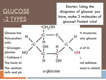 GLUCOSE -2 TYPES Glucose has two isomers, α -glucose and β -glucose, with structures: Polysaccharides are formed by the condensation of many glucose units.