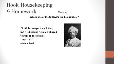 Hook, Housekeeping & Homework Monday Which one of the following is a lie about……? “Truth is stranger than fiction, but it is because Fiction is obliged.