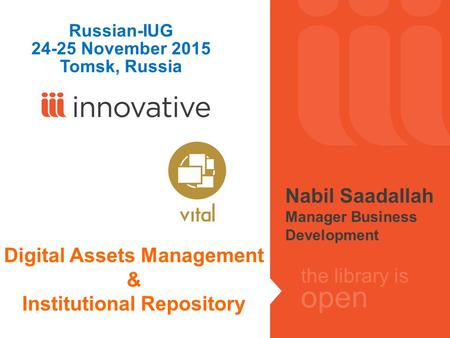 The library is open Digital Assets Management & Institutional Repository Russian-IUG 24-25 November 2015 Tomsk, Russia Nabil Saadallah Manager Business.