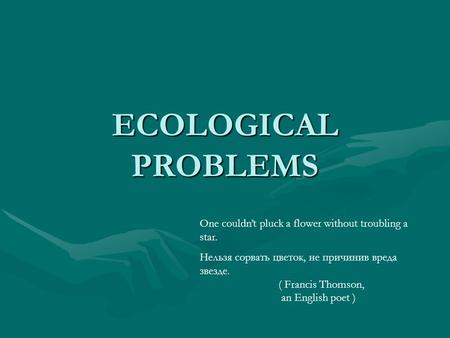 ECOLOGICAL PROBLEMS One couldn’t pluck a flower without troubling a star. Нельзя сорвать цветок, не причинив вреда звезде. ( Francis Thomson, an English.