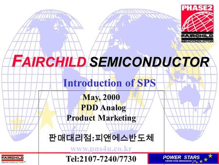 POWER STARS Fairchild Korea Semiconductor Ltd. F AIRCHILD SEMICONDUCTOR Introduction of SPS May, 2000 PDD Analog Product Marketing 판매대리점 : 피앤에스반도체 www.pns4u.co.kr.