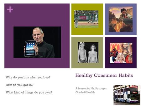 + Healthy Consumer Habits A lesson by Mr. Springer Grade 8 Health Why do you buy what you buy? How do you get $$? What kind of things do you own?