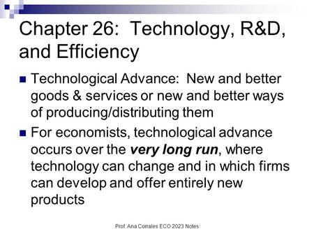 Prof. Ana Corrales ECO 2023 Notes Chapter 26: Technology, R&D, and Efficiency Technological Advance: New and better goods & services or new and better.