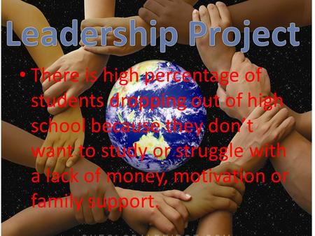 Leadership Project There is high percentage of students dropping out of high school because they don’t want to study or struggle with a lack of money,