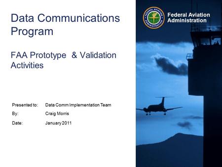 Federal Aviation Administration Data Communications Program FAA Prototype & Validation Activities Presented to:Data Comm Implementation Team By:Craig Morris.