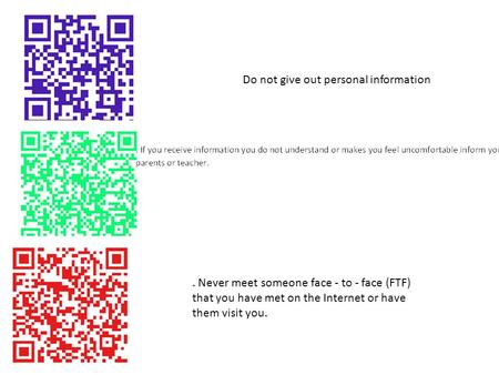 Do not give out personal information. Never meet someone face - to - face (FTF) that you have met on the Internet or have them visit you.