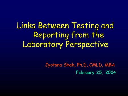 Links Between Testing and Reporting from the Laboratory Perspective Jyotsna Shah, Ph.D, CMLD, MBA February 25, 2004.