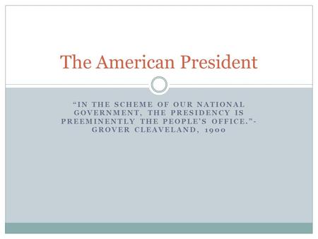 “IN THE SCHEME OF OUR NATIONAL GOVERNMENT, THE PRESIDENCY IS PREEMINENTLY THE PEOPLE’S OFFICE.”- GROVER CLEAVELAND, 1900 The American President.