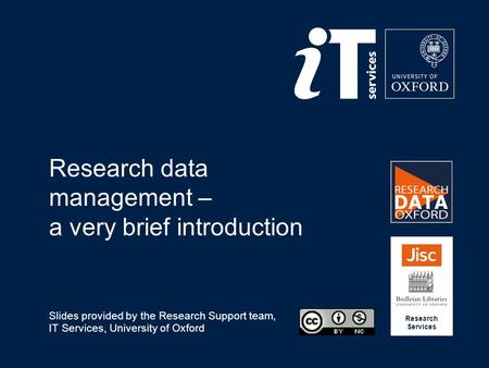 Research data management – a very brief introduction Slides provided by the Research Support team, IT Services, University of Oxford Research Services.