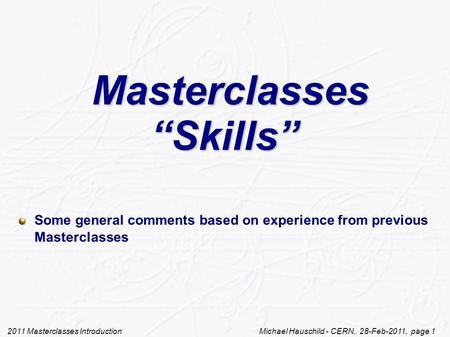 2011 Masterclasses Introduction Michael Hauschild - CERN, 28-Feb-2011, page 1 Masterclasses “Skills” Masterclasses “Skills” Some general comments based.