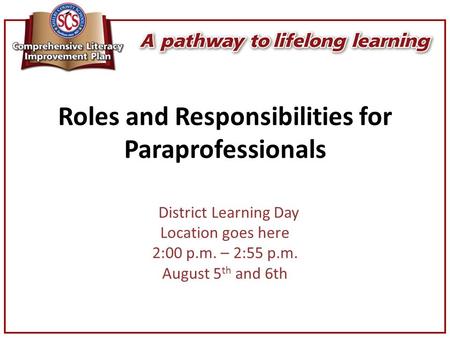 Roles and Responsibilities for Paraprofessionals District Learning Day Location goes here 2:00 p.m. – 2:55 p.m. August 5 th and 6th.