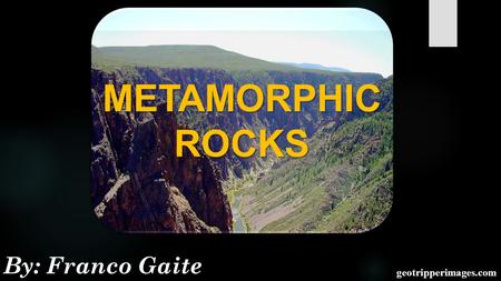 METAMORPHIC ROCKS By: Franco Gaite geotripperimages.com.