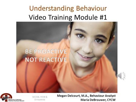 Understanding Behaviour Video Training Module #1 Megan Delcourt, M.A., Behaviour Analyst Maria DeBrouwer, CYCW WCDSB, HDSB & Erinoakkids.