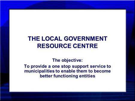 1 THE LOCAL GOVERNMENT RESOURCE CENTRE The objective: To provide a one stop support service to municipalities to enable them to become better functioning.