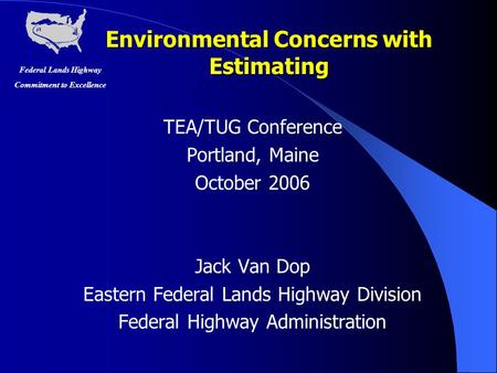 Federal Lands Highway Commitment to Excellence Environmental Concerns with Estimating TEA/TUG Conference Portland, Maine October 2006 Jack Van Dop Eastern.