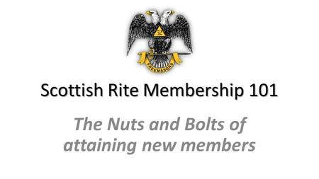 Scottish Rite Membership 101 The Nuts and Bolts of attaining new members.