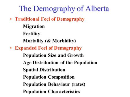 The Demography of Alberta Traditional Foci of Demography Migration Fertility Mortality (& Morbidity) Expanded Foci of Demography Population Size and Growth.