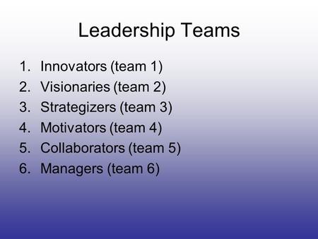 Leadership Teams 1.Innovators (team 1) 2.Visionaries (team 2) 3.Strategizers (team 3) 4.Motivators (team 4) 5.Collaborators (team 5) 6.Managers (team 6)