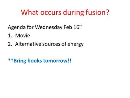 What occurs during fusion? Agenda for Wednesday Feb 16 th 1.Movie 2.Alternative sources of energy **Bring books tomorrow!!