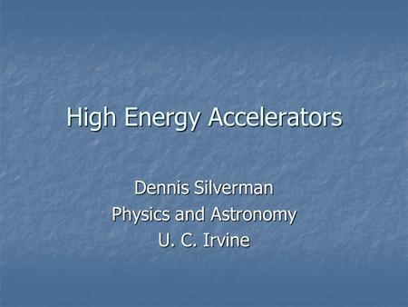 High Energy Accelerators Dennis Silverman Physics and Astronomy U. C. Irvine.