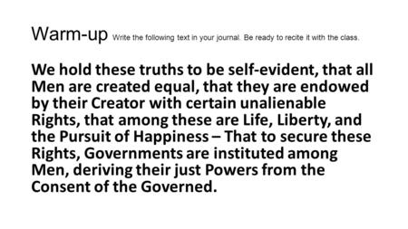 Warm-up Write the following text in your journal. Be ready to recite it with the class. We hold these truths to be self-evident, that all Men are created.