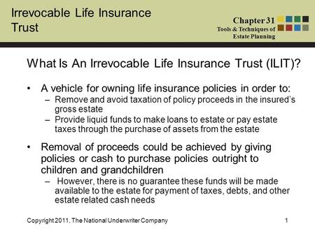 Irrevocable Life Insurance Trust Chapter 31 Tools & Techniques of Estate Planning Copyright 2011, The National Underwriter Company1 A vehicle for owning.