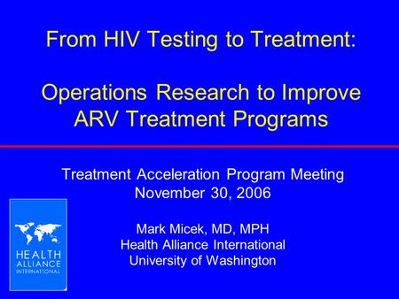 From HIV Testing to Treatment: Operations Research to Improve ARV Treatment Programs Treatment Acceleration Program Meeting November 30, 2006 Mark Micek,