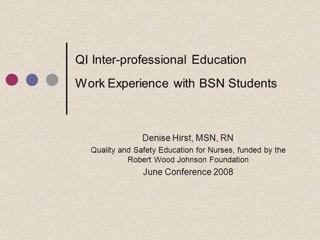 QI Inter-professional Education Work Experience with BSN Students Denise Hirst, MSN, RN Quality and Safety Education for Nurses, funded by the Robert Wood.