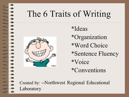 The 6 Traits of Writing *Ideas *Organization *Word Choice *Sentence Fluency *Voice *Conventions Created by: --Northwest Regional Educational Laboratory.