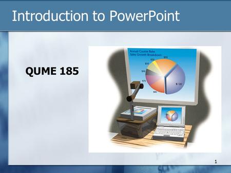 Introduction to PowerPoint QUME 185 1. PowerPoint Output Data projector and computer Overhead projector: transparencies Printed handouts / copies of slides.