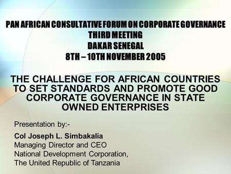 PAN AFRICAN CONSULTATIVE FORUM ON CORPORATE GOVERNANCE THIRD MEETING DAKAR SENEGAL 8TH – 10TH NOVEMBER 2005 THE CHALLENGE FOR AFRICAN COUNTRIES TO SET.