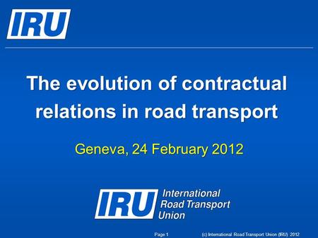 (c) International Road Transport Union (IRU) 2012 The evolution of contractual relations in road transport Geneva, 24 February 2012 Page 1.