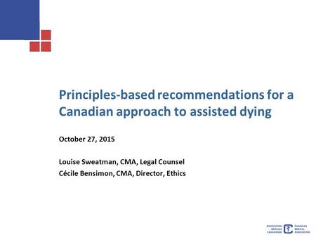 Principles-based recommendations for a Canadian approach to assisted dying October 27, 2015 Louise Sweatman, CMA, Legal Counsel Cécile Bensimon, CMA, Director,