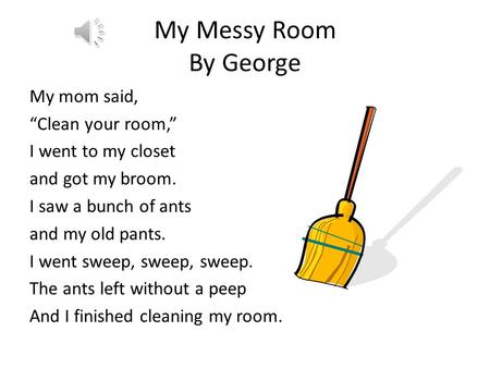 My Messy Room By George My mom said, “Clean your room,” I went to my closet and got my broom. I saw a bunch of ants and my old pants. I went sweep, sweep,