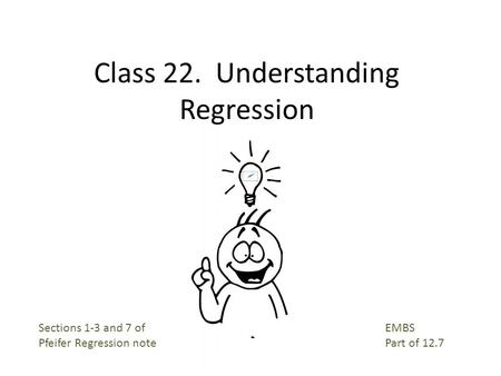 Class 22. Understanding Regression EMBS Part of 12.7 Sections 1-3 and 7 of Pfeifer Regression note.