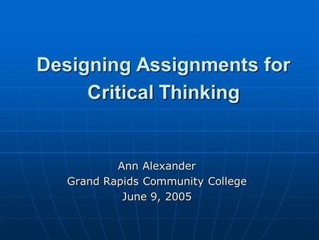 Designing Assignments for Critical Thinking Ann Alexander Grand Rapids Community College June 9, 2005.